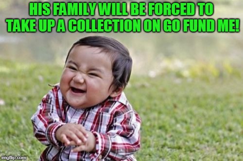 Evil Toddler Meme | HIS FAMILY WILL BE FORCED TO TAKE UP A COLLECTION ON GO FUND ME! | image tagged in memes,evil toddler | made w/ Imgflip meme maker
