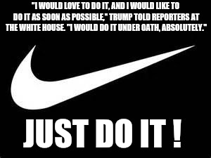 Nike Swoosh  | "I WOULD LOVE TO DO IT, AND I WOULD LIKE TO DO IT AS SOON AS POSSIBLE," TRUMP TOLD REPORTERS AT THE WHITE HOUSE. "I WOULD DO IT UNDER OATH, ABSOLUTELY."; JUST DO IT ! | image tagged in nike swoosh | made w/ Imgflip meme maker