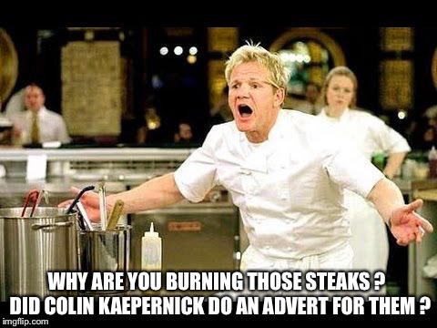 Why are you burning those steaks? | WHY ARE YOU BURNING THOSE STEAKS ?  DID COLIN KAEPERNICK DO AN ADVERT FOR THEM ? | image tagged in gordon ramsay | made w/ Imgflip meme maker
