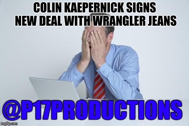 Head in Hands | COLIN KAEPERNICK SIGNS NEW DEAL WITH WRANGLER JEANS; @P17PRODUCTIONS | image tagged in head in hands | made w/ Imgflip meme maker