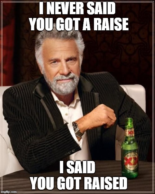 The Most Interesting Man In The World Meme | I NEVER SAID YOU GOT A RAISE I SAID YOU GOT RAISED | image tagged in memes,the most interesting man in the world | made w/ Imgflip meme maker