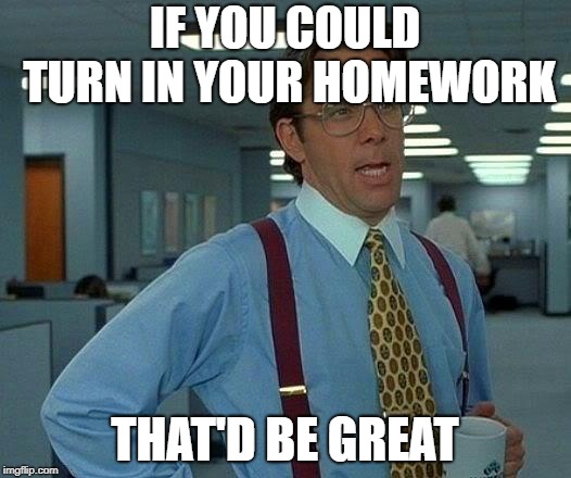 That Would Be Great Meme | IF YOU COULD TURN IN YOUR HOMEWORK; THAT'D BE GREAT | image tagged in memes,that would be great | made w/ Imgflip meme maker