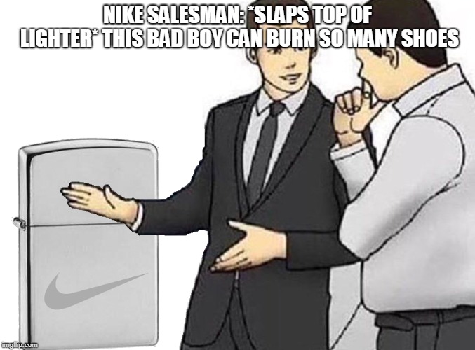turning a bad situation into an opportunity: just do it. | NIKE SALESMAN: *SLAPS TOP OF LIGHTER* THIS BAD BOY CAN BURN SO MANY SHOES | image tagged in just do it,nike,car salesman slaps hood of car,slaps roof of car,original meme | made w/ Imgflip meme maker