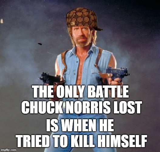 Chuck Norris Guns | THE ONLY BATTLE CHUCK NORRIS LOST; IS WHEN HE TRIED TO KILL HIMSELF | image tagged in memes,chuck norris guns,chuck norris,scumbag | made w/ Imgflip meme maker