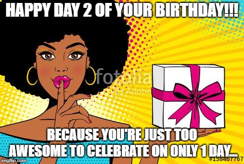 Happy Belated Birthday | HAPPY DAY 2 OF YOUR BIRTHDAY!!! BECAUSE YOU'RE JUST TOO AWESOME TO CELEBRATE ON ONLY 1 DAY... | image tagged in happy belated birthday | made w/ Imgflip meme maker