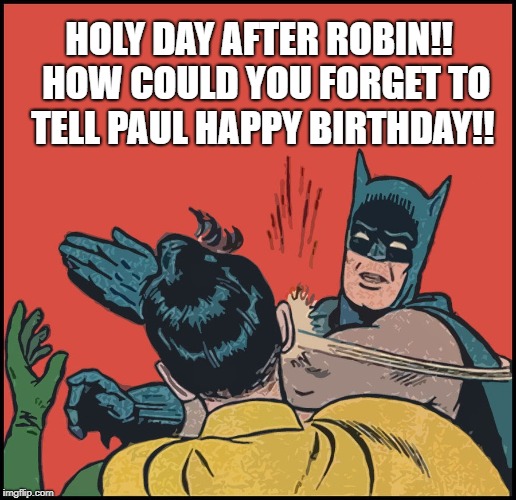 HOLY DAY AFTER ROBIN!!  HOW COULD YOU FORGET TO  TELL PAUL HAPPY BIRTHDAY!! | image tagged in belated birthday | made w/ Imgflip meme maker