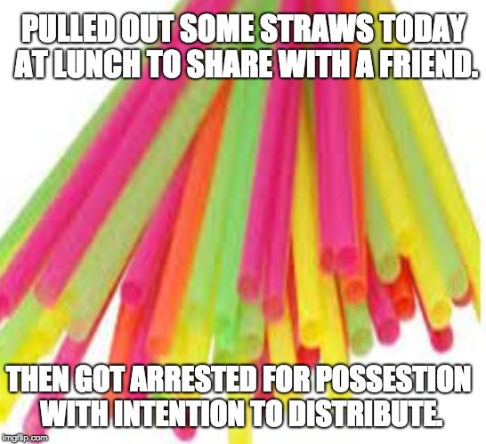 Controlled Substance. | PULLED OUT SOME STRAWS TODAY AT LUNCH TO SHARE WITH A FRIEND. THEN GOT ARRESTED FOR POSSESTION WITH INTENTION TO DISTRIBUTE. | image tagged in plastic straws | made w/ Imgflip meme maker