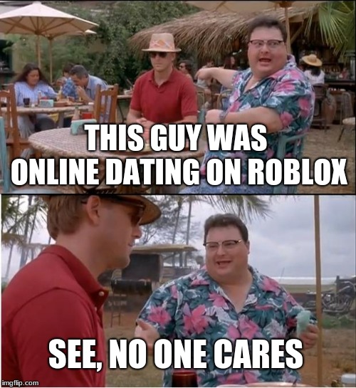 See Nobody Cares | THIS GUY WAS ONLINE DATING ON ROBLOX; SEE, NO ONE CARES | image tagged in memes,see nobody cares | made w/ Imgflip meme maker