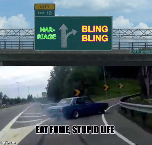 Left Exit 12 Off Ramp Meme | MAR-       RIAGE; BLING BLING; EAT FUME, STUPID LIFE | image tagged in memes,left exit 12 off ramp | made w/ Imgflip meme maker