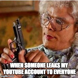 I hate that | WHEN SOMEONE LEAKS MY YOUTUBE ACCOUNT TO EVERYONE | image tagged in madea with a gun,memes,youtube,leaked | made w/ Imgflip meme maker
