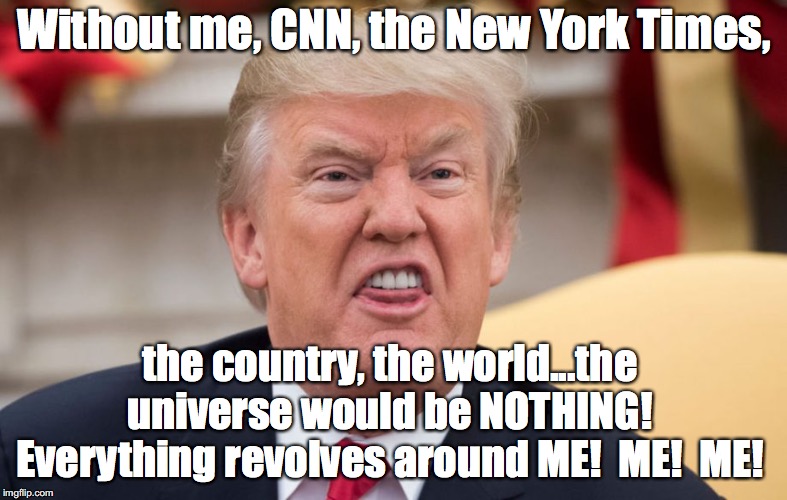 Without me, CNN, the New York Times, the country, the world...the universe would be NOTHING!  Everything revolves around ME!  ME!  ME! | made w/ Imgflip meme maker
