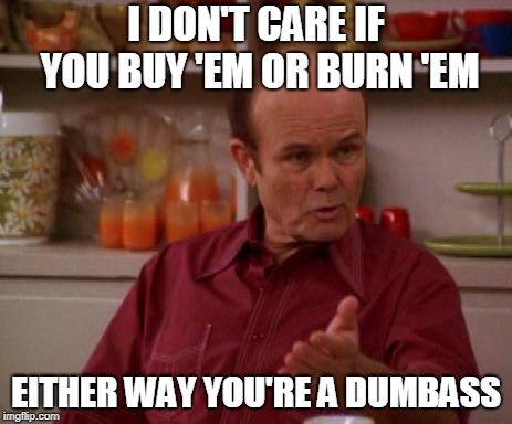 Red Forman | I DON'T CARE IF YOU BUY 'EM OR BURN 'EM EITHER WAY YOU'RE A DUMBASS | image tagged in red forman | made w/ Imgflip meme maker