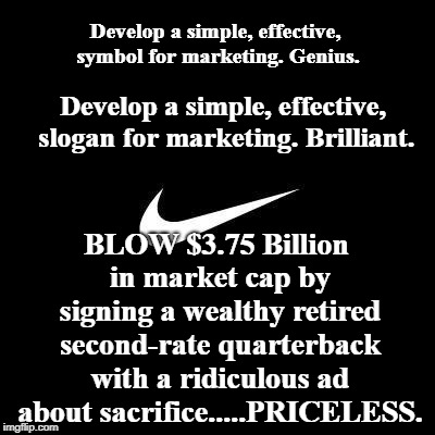 nike | Develop a simple, effective, symbol for marketing. Genius. Develop a simple, effective, slogan for marketing. Brilliant. BLOW $3.75 Billion in market cap by signing a wealthy retired second-rate quarterback with a ridiculous ad about sacrifice.....PRICELESS. | image tagged in nike | made w/ Imgflip meme maker