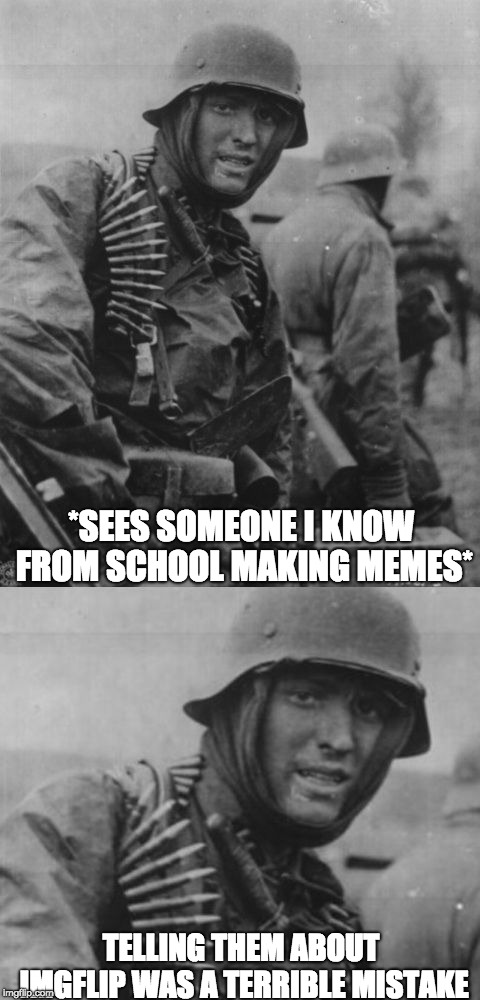 I hate myself RN for telling them about imgflip :( | *SEES SOMEONE I KNOW FROM SCHOOL MAKING MEMES*; TELLING THEM ABOUT IMGFLIP WAS A TERRIBLE MISTAKE | image tagged in memes,imgflip users,leaked,cringe,hans get the flammenwerfer | made w/ Imgflip meme maker