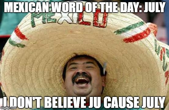 Happy Mexican | MEXICAN WORD OF THE DAY: JULY; I DON'T BELIEVE JU CAUSE JULY | image tagged in happy mexican | made w/ Imgflip meme maker