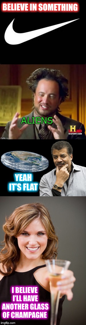 We all gotta believe in something  | BELIEVE IN SOMETHING; YEAH IT’S FLAT; I BELIEVE I’LL HAVE ANOTHER GLASS OF CHAMPAGNE | image tagged in stupid slogan,aliens,flat earthers,drown your troubles | made w/ Imgflip meme maker