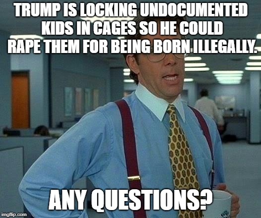 That Would Be Great Meme | TRUMP IS LOCKING UNDOCUMENTED KIDS IN CAGES SO HE COULD **PE THEM FOR BEING BORN ILLEGALLY. ANY QUESTIONS? | image tagged in memes,that would be great | made w/ Imgflip meme maker