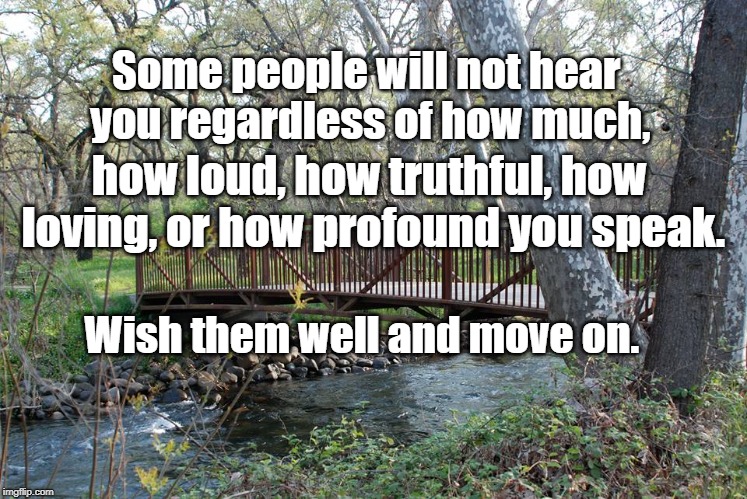 Move On | Some people will not hear you regardless of how much, how loud, how truthful, how loving, or how profound you speak. Wish them well and move on. | image tagged in words of wisdom | made w/ Imgflip meme maker