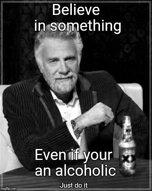 Believe | Believe in something; Even if your an alcoholic; Just do it | image tagged in believe me,nike,nike swoosh,the most interesting man in the world,justjeff | made w/ Imgflip meme maker