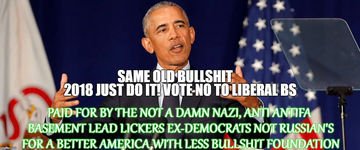 same old bullshit  | 2018 JUST DO IT! VOTE NO TO LIBERAL BS; SAME OLD BULLSHIT; PAID FOR BY THE NOT A DAMN NAZI, ANTI ANTIFA BASEMENT LEAD LICKERS EX-DEMOCRATS NOT RUSSIAN'S FOR A BETTER AMERICA WITH LESS BULLSHIT FOUNDATION | image tagged in obamacare,first world problems,see nobody cares | made w/ Imgflip meme maker