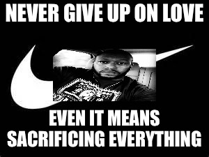 Nike Swoosh  | NEVER GIVE UP ON LOVE; EVEN IT MEANS SACRIFICING EVERYTHING | image tagged in nike swoosh | made w/ Imgflip meme maker