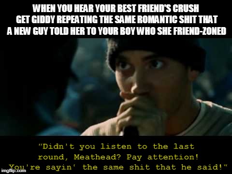 WHEN YOU HEAR YOUR BEST FRIEND'S CRUSH GET GIDDY REPEATING THE SAME ROMANTIC SHIT THAT A NEW GUY TOLD HER TO YOUR BOY WHO SHE FRIEND-ZONED; "Didn't you listen to the last round, Meathead? Pay attention! You're sayin' the same shit that he said!" | image tagged in crush,eminem,friendzoned | made w/ Imgflip meme maker