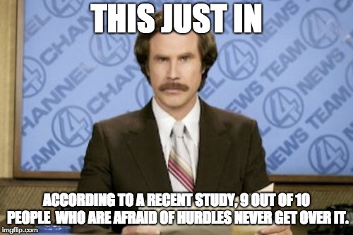 Jumping news | THIS JUST IN; ACCORDING TO A RECENT STUDY, 9 OUT OF 10 PEOPLE  WHO ARE AFRAID OF HURDLES NEVER GET OVER IT. | image tagged in memes,ron burgundy | made w/ Imgflip meme maker