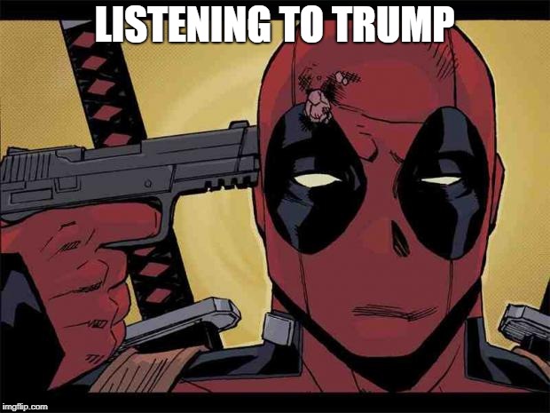 Deadpool | LISTENING TO TRUMP | image tagged in deadpool | made w/ Imgflip meme maker