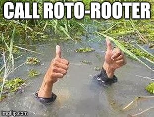 FLOODING THUMBS UP | CALL ROTO-ROOTER | image tagged in flooding thumbs up | made w/ Imgflip meme maker
