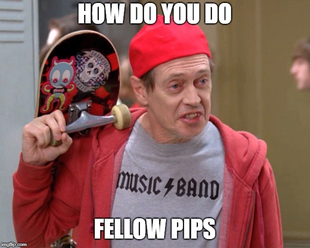 Steve Buscemi Fellow Kids | HOW DO YOU DO; FELLOW PIPS | image tagged in steve buscemi fellow kids | made w/ Imgflip meme maker