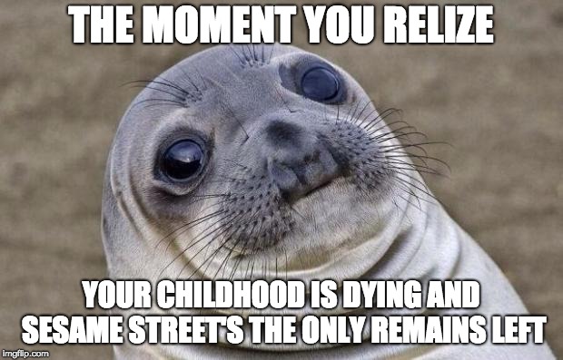 Awkward Moment Sealion Meme | THE MOMENT YOU RELIZE; YOUR CHILDHOOD IS DYING AND SESAME STREET'S THE ONLY REMAINS LEFT | image tagged in memes,awkward moment sealion | made w/ Imgflip meme maker