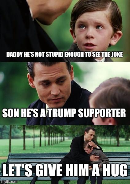 Finding Neverland Meme | DADDY HE'S NOT STUPID ENOUGH TO SEE THE JOKE SON HE'S A TRUMP SUPPORTER LET'S GIVE HIM A HUG | image tagged in memes,finding neverland | made w/ Imgflip meme maker