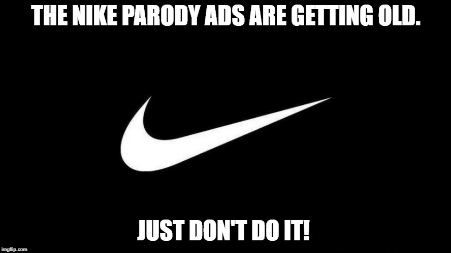 Just don't do it | THE NIKE PARODY ADS ARE GETTING OLD. JUST DON'T DO IT! | image tagged in nike swoosh | made w/ Imgflip meme maker