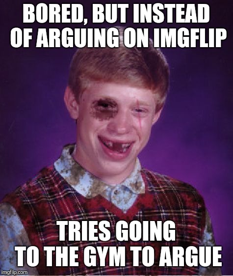 Beat-up Bad Luck Brian | BORED, BUT INSTEAD OF ARGUING ON IMGFLIP TRIES GOING TO THE GYM TO ARGUE | image tagged in beat-up bad luck brian | made w/ Imgflip meme maker
