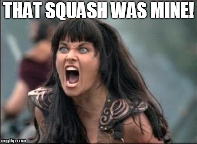 Angry Xena | THAT SQUASH WAS MINE! | image tagged in angry xena | made w/ Imgflip meme maker