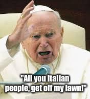 Angry Pope | "All you Italian people, get off my lawn!" | image tagged in angry pope | made w/ Imgflip meme maker