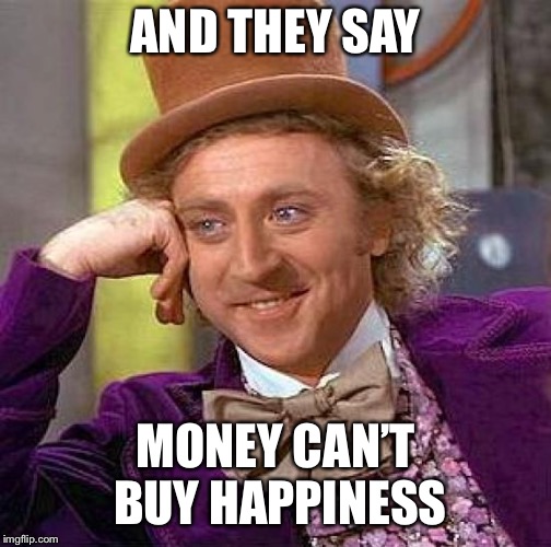 Creepy Condescending Wonka Meme | AND THEY SAY MONEY CAN’T BUY HAPPINESS | image tagged in memes,creepy condescending wonka | made w/ Imgflip meme maker