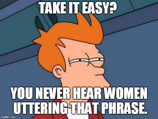 Futurama Fry Meme | TAKE IT EASY? YOU NEVER HEAR WOMEN UTTERING THAT PHRASE. | image tagged in memes,futurama fry | made w/ Imgflip meme maker