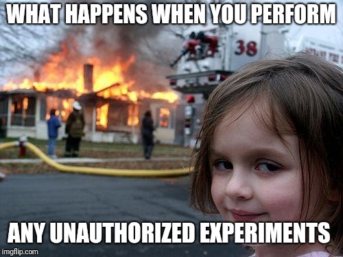 Disaster Girl | WHAT HAPPENS WHEN YOU PERFORM; ANY UNAUTHORIZED EXPERIMENTS | image tagged in memes,disaster girl | made w/ Imgflip meme maker