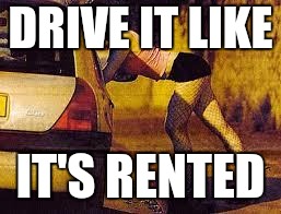 Prostitutes too expensive | DRIVE IT LIKE IT'S RENTED | image tagged in prostitutes too expensive | made w/ Imgflip meme maker