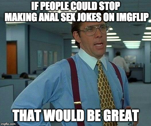 That Would Be Great Meme | IF PEOPLE COULD STOP MAKING ANAL SEX JOKES ON IMGFLIP THAT WOULD BE GREAT | image tagged in memes,that would be great | made w/ Imgflip meme maker