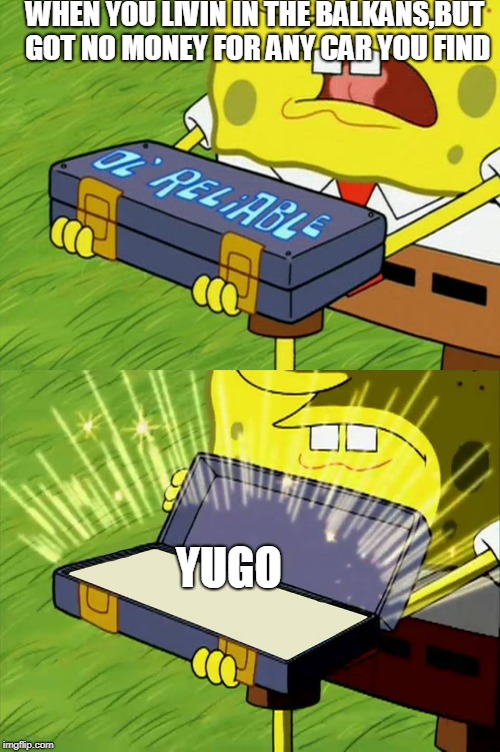 Ol' Reliable | WHEN YOU LIVIN IN THE BALKANS,BUT GOT NO MONEY FOR ANY CAR YOU FIND; YUGO | image tagged in ol' reliable | made w/ Imgflip meme maker