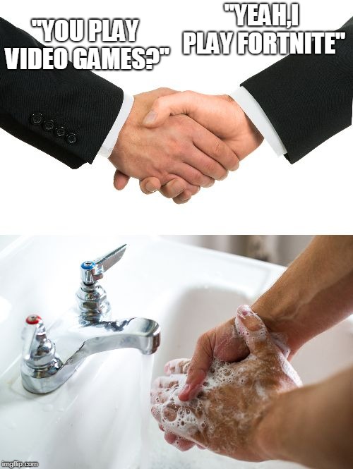 handshake washing hand | "YOU PLAY VIDEO GAMES?"; "YEAH,I PLAY FORTNITE" | image tagged in handshake washing hand | made w/ Imgflip meme maker