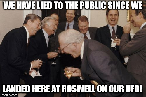 Laughing Men In Suits | WE HAVE LIED TO THE PUBLIC SINCE WE; LANDED HERE AT ROSWELL ON OUR UFO! | image tagged in memes,laughing men in suits | made w/ Imgflip meme maker