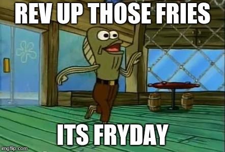 rev up those fryers | REV UP THOSE FRIES; ITS FRYDAY | image tagged in rev up those fryers | made w/ Imgflip meme maker