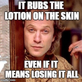 Buffalo Bill Silence of the lambs | IT RUBS THE LOTION ON THE SKIN; EVEN IF IT MEANS LOSING IT ALL | image tagged in buffalo bill silence of the lambs | made w/ Imgflip meme maker