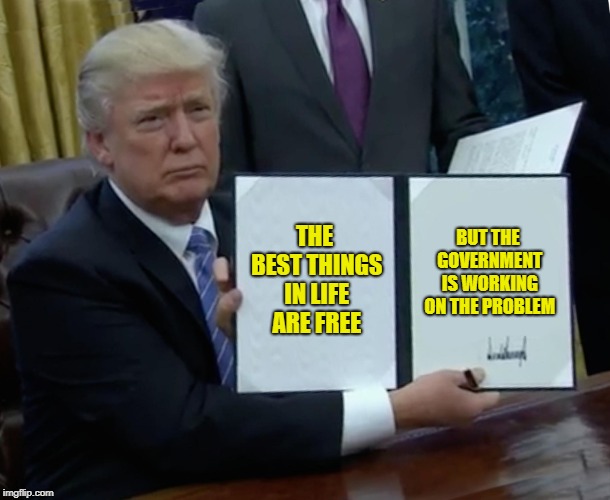 Trump Bill Signing Meme | THE BEST THINGS IN LIFE ARE FREE BUT THE GOVERNMENT IS WORKING ON THE PROBLEM | image tagged in memes,trump bill signing | made w/ Imgflip meme maker