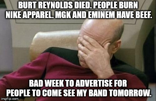 Gone tomorrow at social 45 | BURT REYNOLDS DIED. PEOPLE BURN NIKE APPAREL. MGK AND EMINEM HAVE BEEF. BAD WEEK TO ADVERTISE FOR PEOPLE TO COME SEE MY BAND TOMORROW. | image tagged in memes,captain picard facepalm,burt reynolds,mgk,eminem,kapernick | made w/ Imgflip meme maker