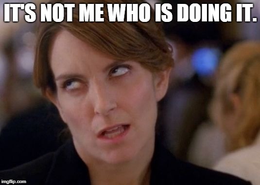 Tina Fey Eyeroll | IT'S NOT ME WHO IS DOING IT. | image tagged in tina fey eyeroll | made w/ Imgflip meme maker