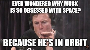 EVER WONDERED WHY MUSK IS SO OBSESSED WITH SPACE? BECAUSE HE'S IN ORBIT | image tagged in i got so high | made w/ Imgflip meme maker
